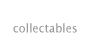 - Collectables
